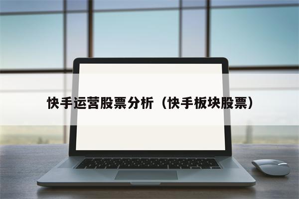 快手运营股票分析（快手板块股票）
