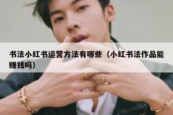 书法小红书运营方法有哪些（小红书法作品能赚钱吗）