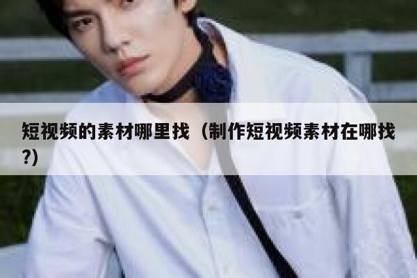 短视频的素材哪里找（制作短视频素材在哪找?）