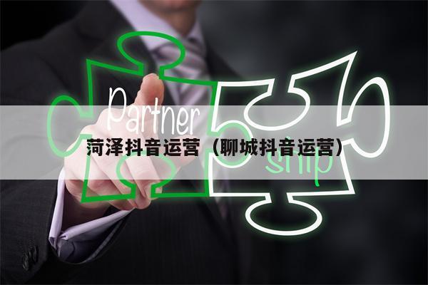 菏泽抖音运营（聊城抖音运营）