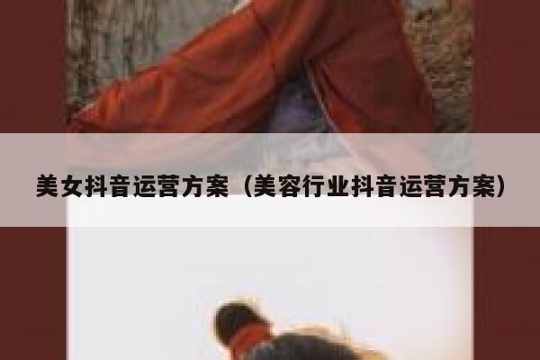美女抖音运营方案（美容行业抖音运营方案）