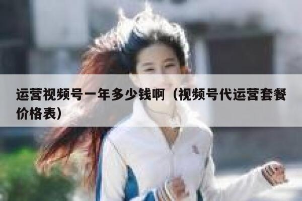 运营视频号一年多少钱啊（视频号代运营套餐价格表）
