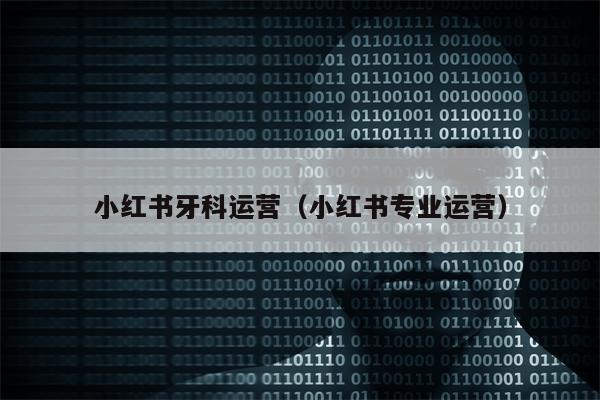 小红书牙科运营（小红书专业运营）