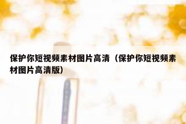 保护你短视频素材图片高清（保护你短视频素材图片高清版）