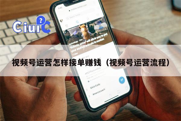 视频号运营怎样接单赚钱（视频号运营流程）