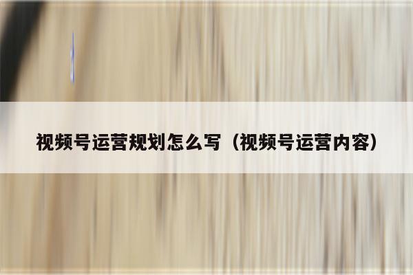 视频号运营规划怎么写（视频号运营内容）