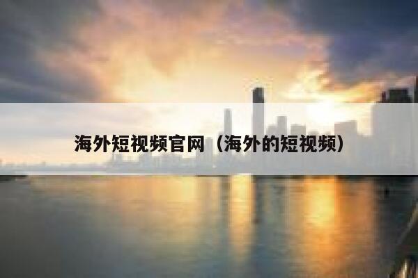 海外短视频官网（海外的短视频）