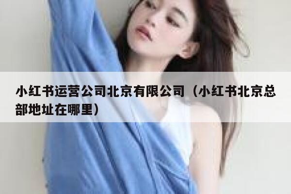 小红书运营公司北京有限公司（小红书北京总部地址在哪里）
