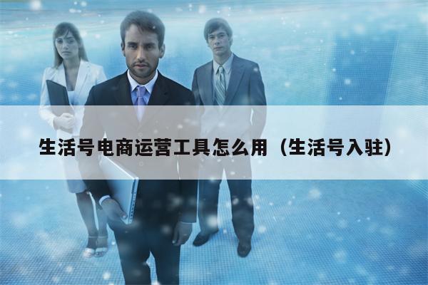 生活号电商运营工具怎么用（生活号入驻）
