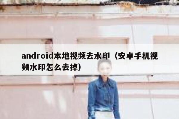 android本地视频去水印（安卓手机视频水印怎么去掉）