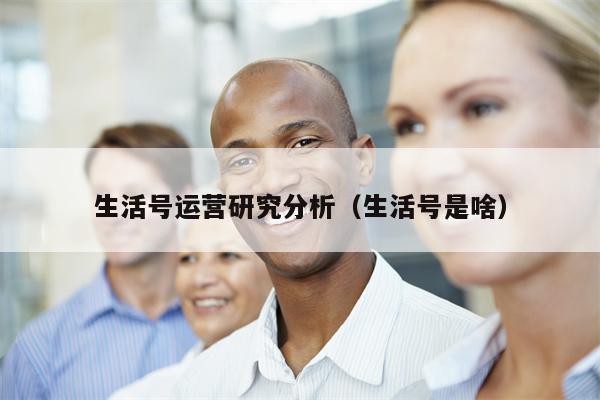 生活号运营研究分析（生活号是啥）