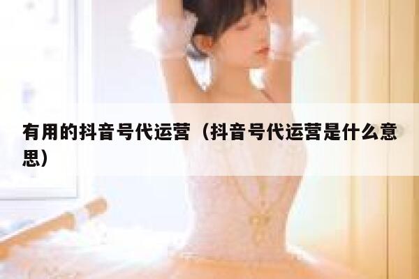 有用的抖音号代运营（抖音号代运营是什么意思）