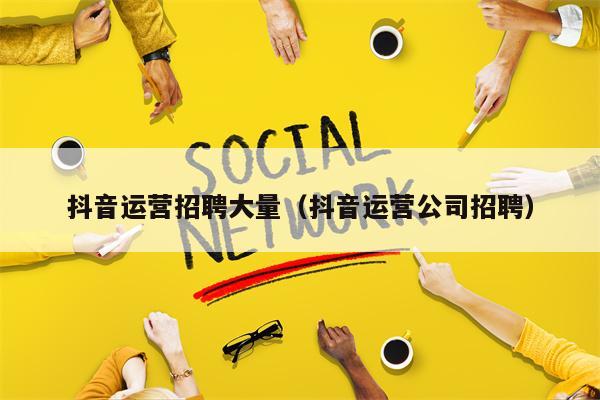 抖音运营招聘大量（抖音运营公司招聘）