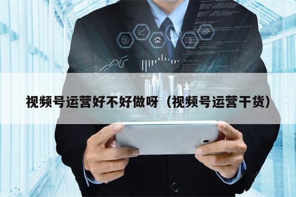视频号运营好不好做呀（视频号运营干货）