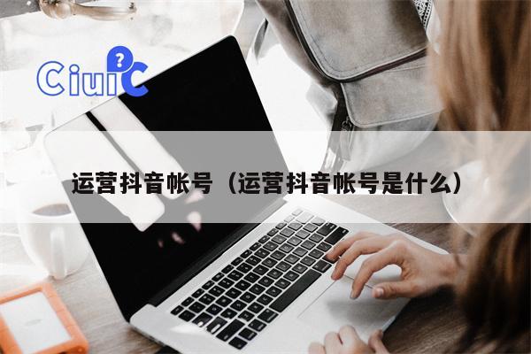 运营抖音帐号（运营抖音帐号是什么）