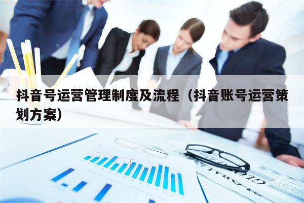 抖音号运营管理制度及流程（抖音账号运营策划方案）