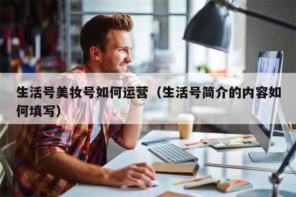 生活号美妆号如何运营（生活号简介的内容如何填写）