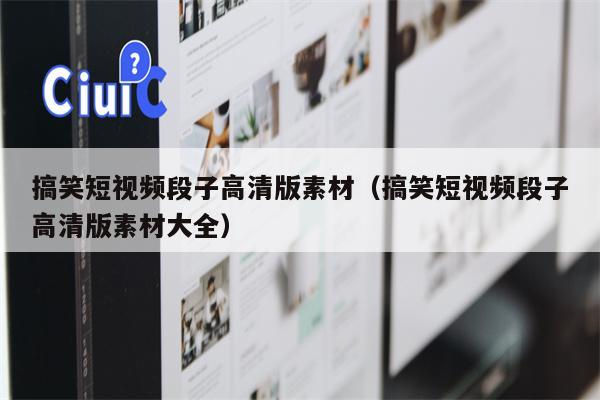 搞笑短视频段子高清版素材（搞笑短视频段子高清版素材大全）
