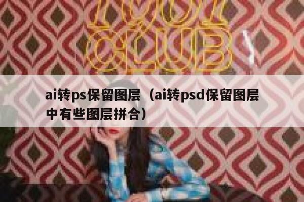 ai转ps保留图层（ai转psd保留图层中有些图层拼合）
