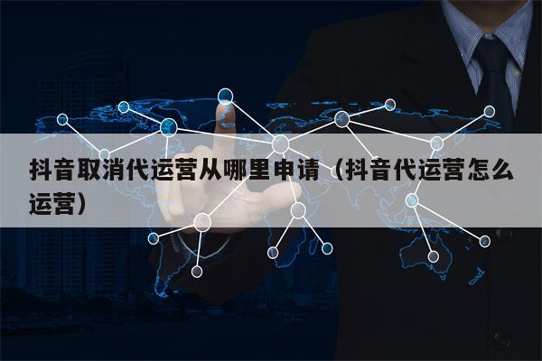 抖音取消代运营从哪里申请（抖音代运营怎么运营）