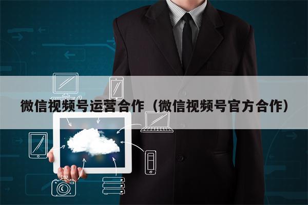 微信视频号运营合作（微信视频号官方合作）