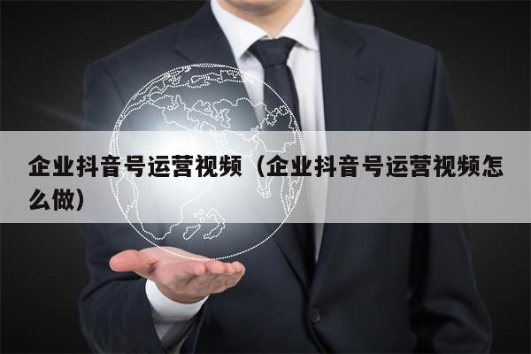 企业抖音号运营视频（企业抖音号运营视频怎么做）
