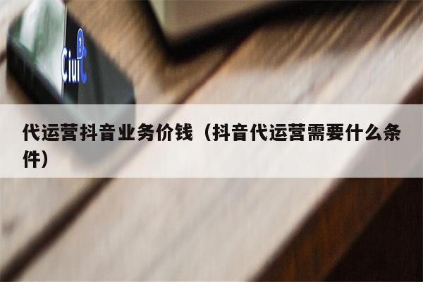 代运营抖音业务价钱（抖音代运营需要什么条件）