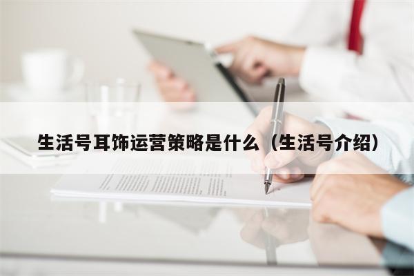 生活号耳饰运营策略是什么（生活号介绍）