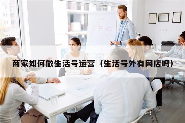 商家如何做生活号运营（生活号外有网店吗）