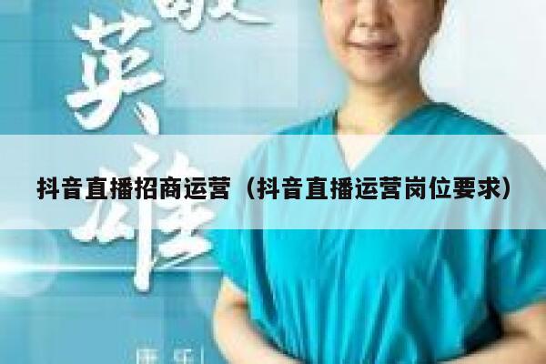 抖音直播招商运营（抖音直播运营岗位要求）
