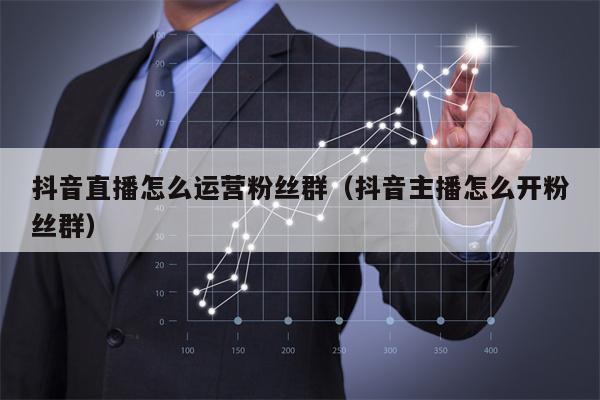 抖音直播怎么运营粉丝群（抖音主播怎么开粉丝群）
