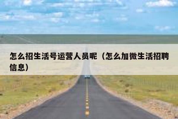 怎么招生活号运营人员呢（怎么加微生活招聘信息）