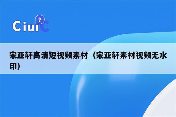 宋亚轩高清短视频素材（宋亚轩素材视频无水印）
