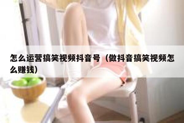 怎么运营搞笑视频抖音号（做抖音搞笑视频怎么赚钱）