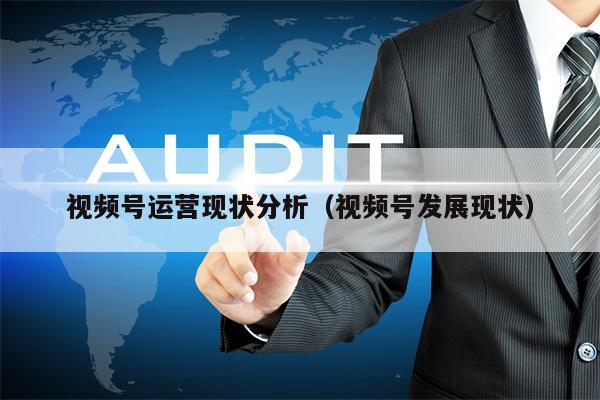 视频号运营现状分析（视频号发展现状）