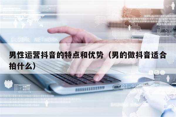 男性运营抖音的特点和优势（男的做抖音适合拍什么）