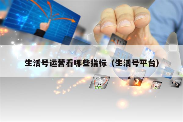生活号运营看哪些指标（生活号平台）
