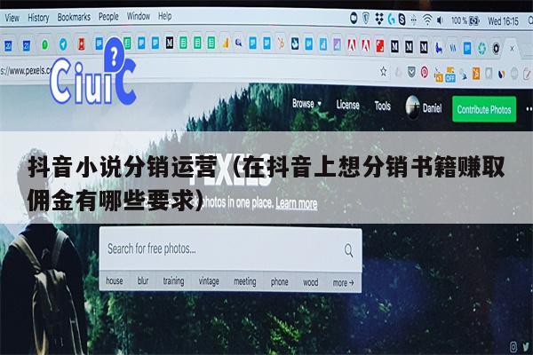 抖音小说分销运营（在抖音上想分销书籍赚取佣金有哪些要求）