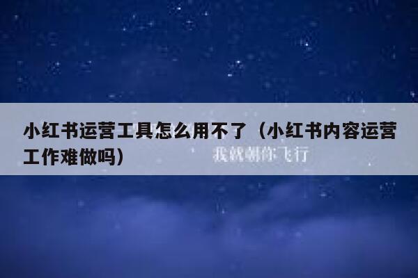 小红书运营工具怎么用不了（小红书内容运营工作难做吗）