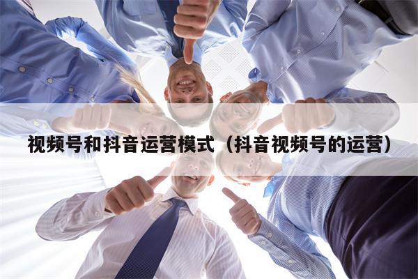 视频号和抖音运营模式（抖音视频号的运营）