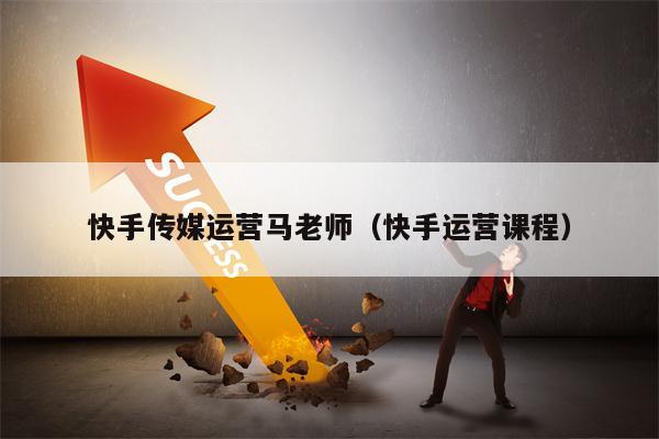 快手传媒运营马老师（快手运营课程）