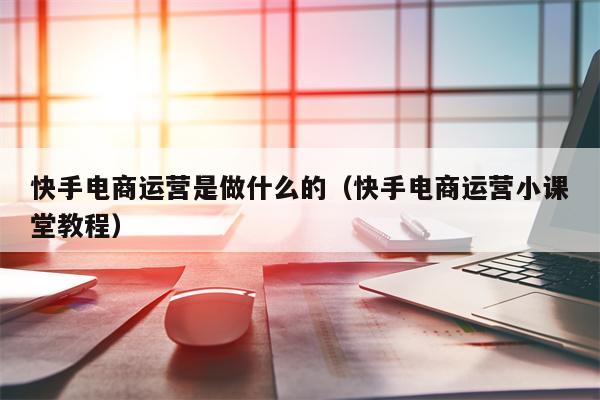 快手电商运营是做什么的（快手电商运营小课堂教程）