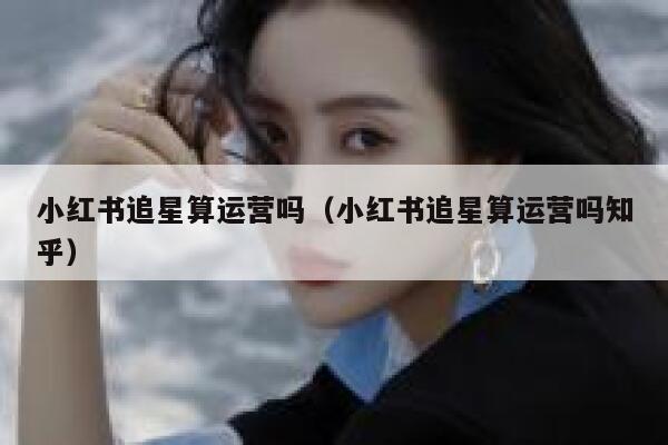 小红书追星算运营吗（小红书追星算运营吗知乎）