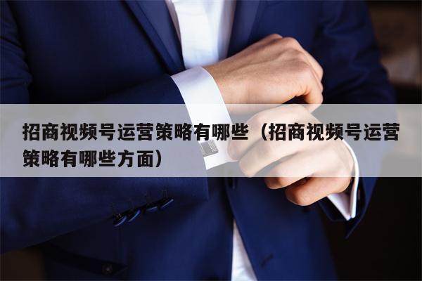 招商视频号运营策略有哪些（招商视频号运营策略有哪些方面）