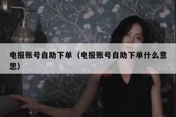 电报账号自助下单（电报账号自助下单什么意思）