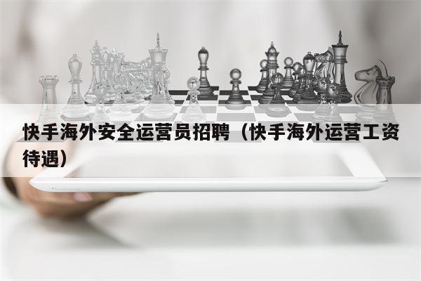 快手海外安全运营员招聘（快手海外运营工资待遇）