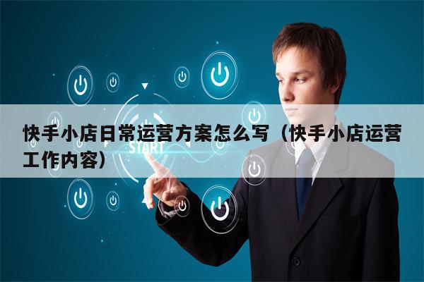 快手小店日常运营方案怎么写（快手小店运营工作内容）