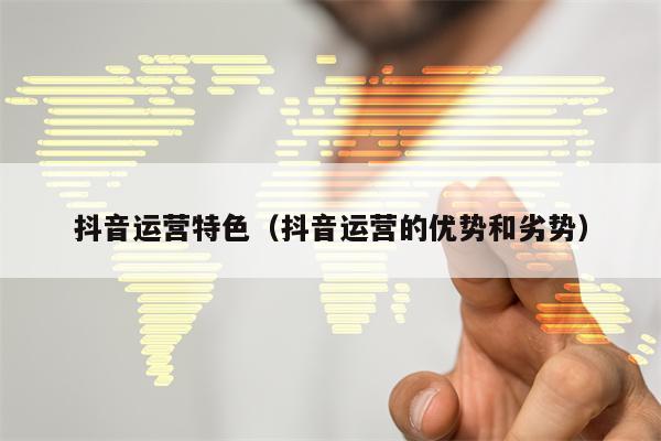 抖音运营特色（抖音运营的优势和劣势）
