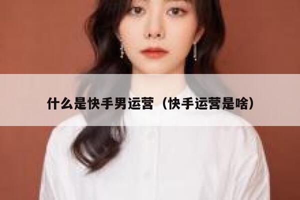 什么是快手男运营（快手运营是啥）
