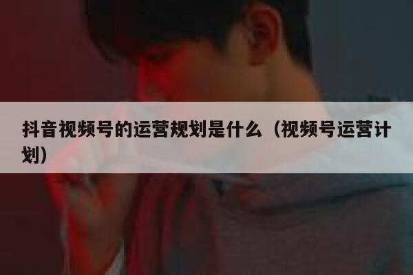 抖音视频号的运营规划是什么（视频号运营计划）